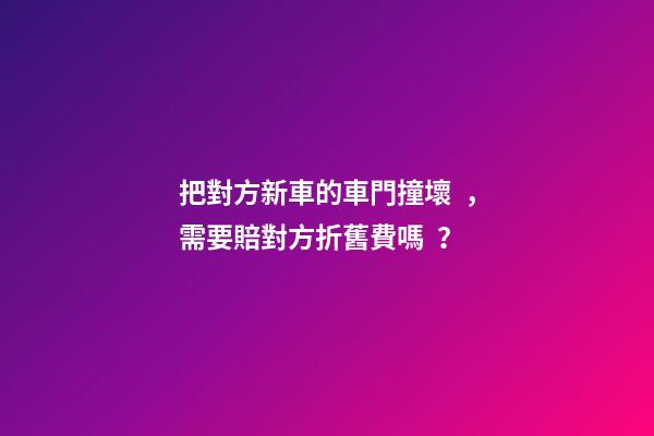 把對方新車的車門撞壞，需要賠對方折舊費嗎？